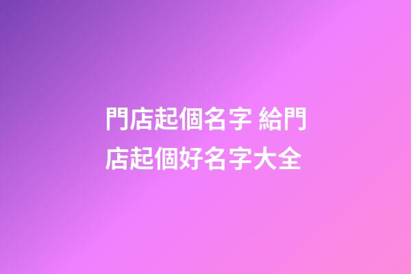 門店起個名字 給門店起個好名字大全-第1張-店鋪起名-玄機派